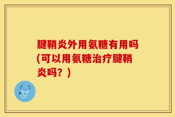 腱鞘炎外用氨糖有用吗(可以用氨糖治疗腱鞘炎吗？)