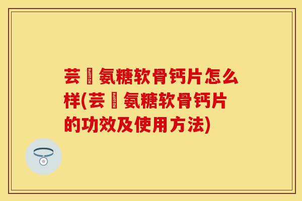 芸璟氨糖软骨钙片怎么样(芸璟氨糖软骨钙片的功效及使用方法)