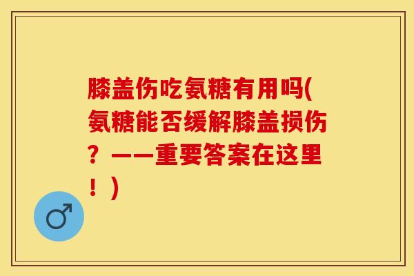 膝盖伤吃氨糖有用吗(氨糖能否缓解膝盖损伤?——重要答案在这里!) 膝盖伤吃氨糖有用吗(氨糖能否缓解膝盖损伤?——重要答案在这里!)