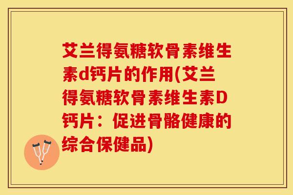 艾兰得氨糖软骨素维生素d钙片的作用(艾兰得氨糖软骨素维生素D钙片：促进骨骼健康的综合保健品)