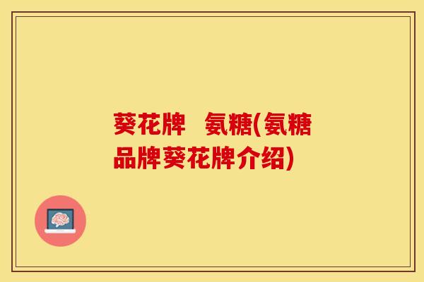 葵花牌 氨糖(氨糖品牌葵花牌介绍) 葵花牌 氨糖(氨糖品牌葵花牌介绍)
