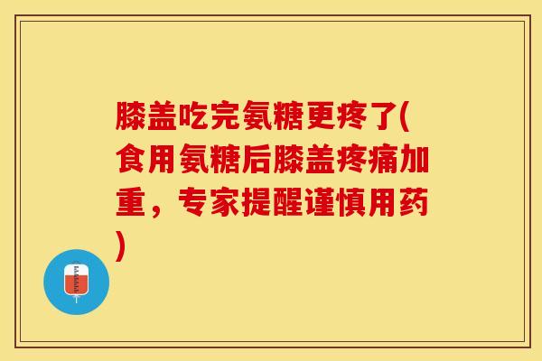 膝盖吃完氨糖更疼了(食用氨糖后膝盖疼痛加重，专家提醒谨慎用药)
