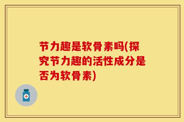 节力趣是软骨素吗(探究节力趣的活性成分是否为软骨素)