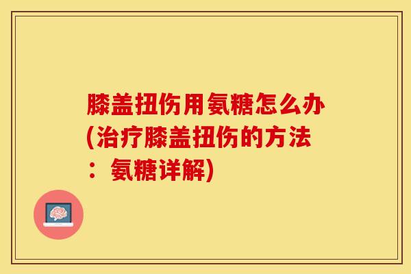 膝盖扭伤用氨糖怎么办(治疗膝盖扭伤的方法：氨糖详解)