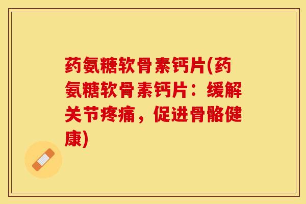 药氨糖软骨素钙片(药氨糖软骨素钙片：缓解关节疼痛，促进骨骼健康)