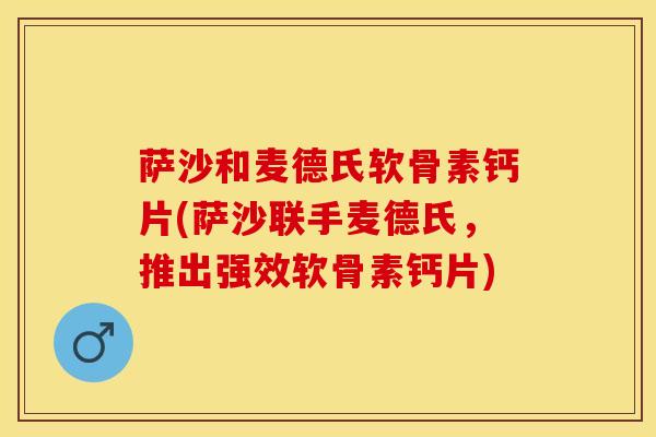 萨沙和麦德氏软骨素钙片(萨沙联手麦德氏，推出强效软骨素钙片)