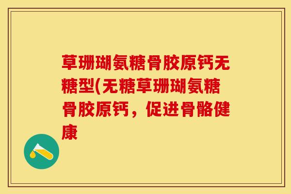 草珊瑚氨糖骨胶原钙无糖型(无糖草珊瑚氨糖骨胶原钙，促进骨骼健康