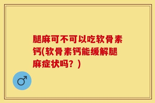 腿麻可不可以吃软骨素钙(软骨素钙能缓解腿麻症状吗？)