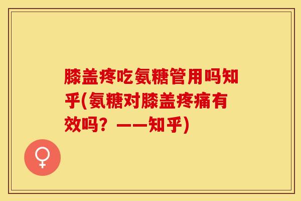 膝盖疼吃氨糖管用吗知乎(氨糖对膝盖疼痛有效吗？——知乎)