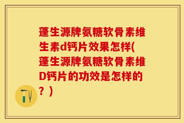 蓬生源牌氨糖软骨素维生素d钙片效果怎样(蓬生源牌氨糖软骨素维D钙片的功效是怎样的？)