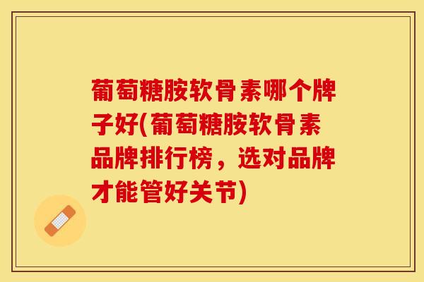 葡萄糖胺软骨素哪个牌子好(葡萄糖胺软骨素品牌排行榜，选对品牌才能管好关节)