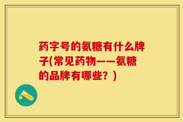 药字号的氨糖有什么牌子(常见药物——氨糖的品牌有哪些？)