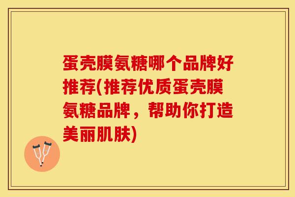 蛋壳膜氨糖哪个品牌好推荐(推荐优质蛋壳膜氨糖品牌，帮助你打造美丽肌肤)