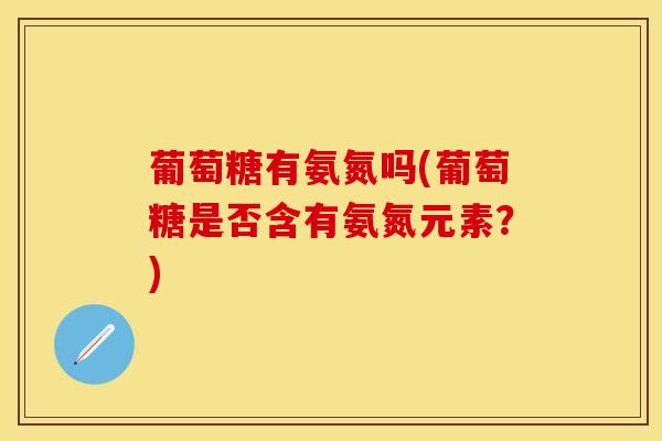 葡萄糖有氨氮吗(葡萄糖是否含有氨氮元素？)