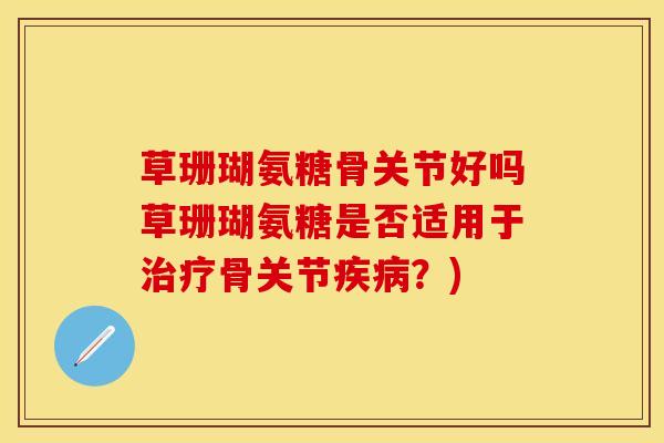 草珊瑚氨糖骨关节好吗草珊瑚氨糖是否适用于骨关节？)