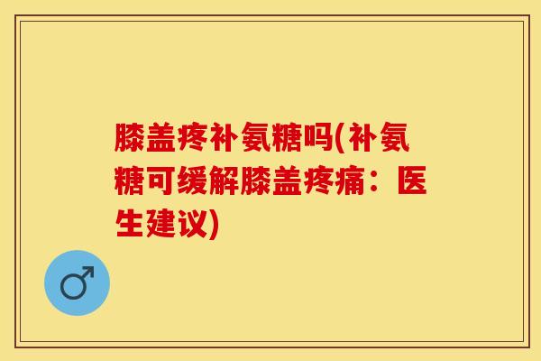 膝盖疼补氨糖吗(补氨糖可缓解膝盖：医生建议)