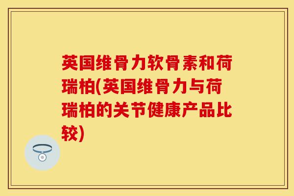 英国维骨力软骨素和荷瑞柏(英国维骨力与荷瑞柏的关节健康产品比较)