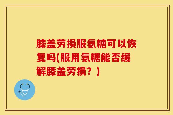 膝盖劳损服氨糖可以恢复吗(服用氨糖能否缓解膝盖劳损?) 膝盖劳损服氨糖可以恢复吗(服用氨糖能否缓解膝盖劳损?)