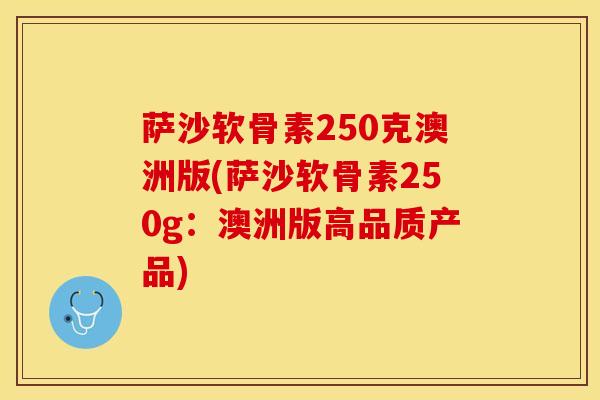 萨沙软骨素250克澳洲版(萨沙软骨素250g:澳洲版高品质产品) 萨沙软骨素250克澳洲版(萨沙软骨素250g:澳洲版高品质产品)