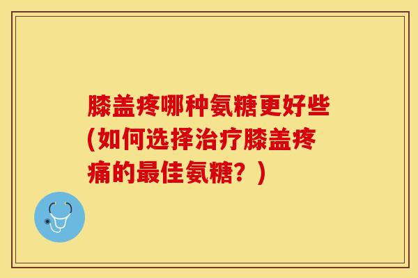 膝盖疼哪种氨糖更好些(如何选择治疗膝盖疼痛的最佳氨糖？)