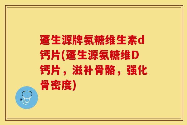 蓬生源牌氨糖维生素d钙片(蓬生源氨糖维D钙片，滋补骨骼，强化骨密度)