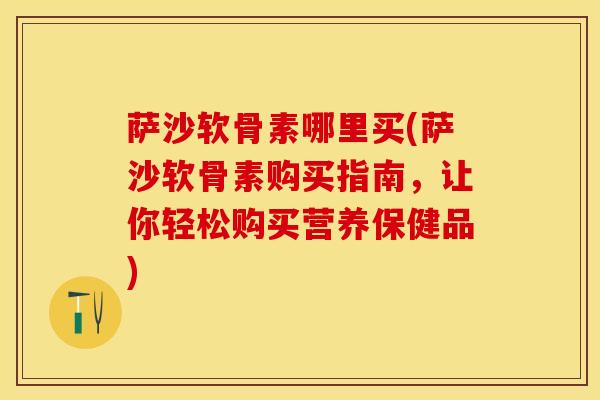 萨沙软骨素哪里买(萨沙软骨素购买指南，让你轻松购买营养保健品)