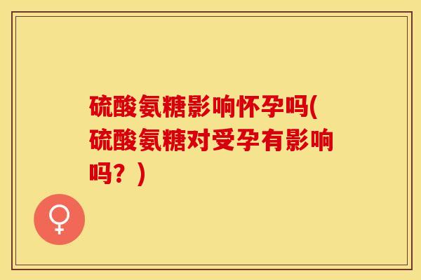 硫酸氨糖影响怀孕吗(硫酸氨糖对受孕有影响吗？)