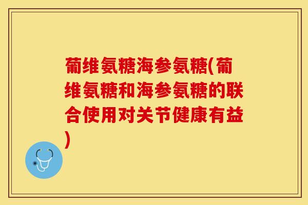 葡维氨糖海参氨糖(葡维氨糖和海参氨糖的联合使用对关节健康有益)