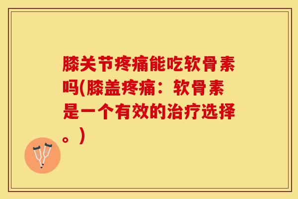 膝关节能吃软骨素吗(膝盖：软骨素是一个有效的选择。)