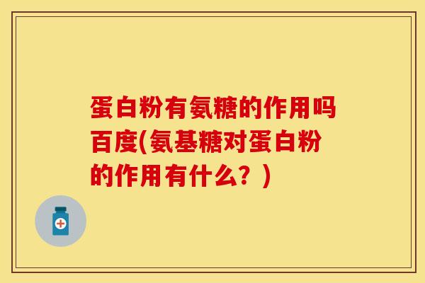 蛋白粉有氨糖的作用吗百度(氨基糖对蛋白粉的作用有什么？)
