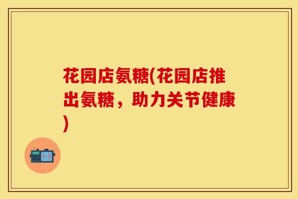 花园店氨糖(花园店推出氨糖，助力关节健康)