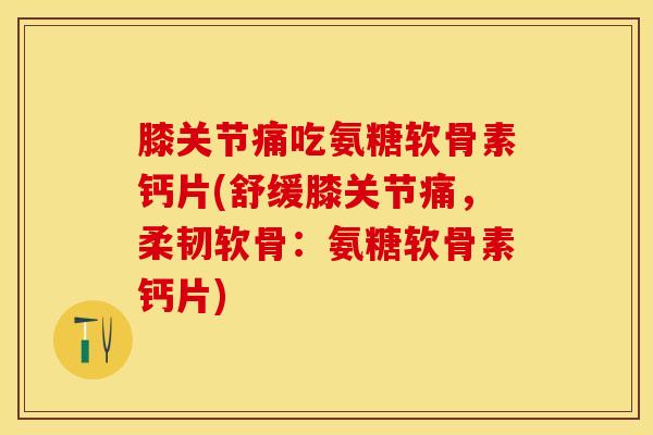 膝关节痛吃氨糖软骨素钙片(舒缓膝关节痛,柔韧软骨:氨糖软骨素钙片) 膝关节痛吃氨糖软骨素钙片(舒缓膝关节痛,柔韧软骨:氨糖软骨素钙片)