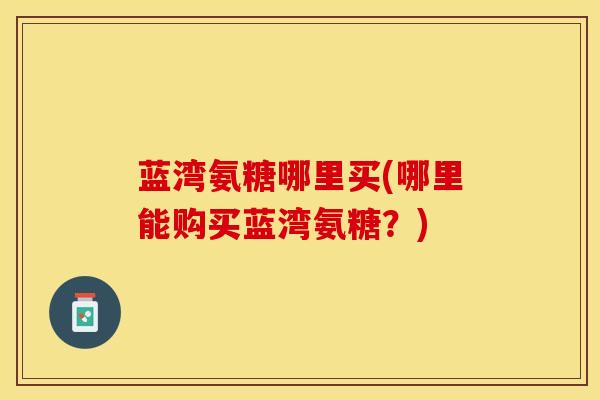 蓝湾氨糖哪里买(哪里能购买蓝湾氨糖？)
