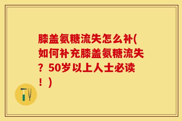 膝盖氨糖流失怎么补(如何补充膝盖氨糖流失?50岁以上人士必读!) 膝盖氨糖流失怎么补(如何补充膝盖氨糖流失?50岁以上人士必读!)