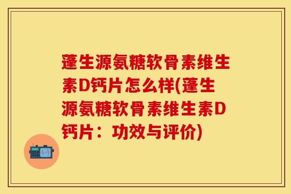 蓬生源氨糖软骨素维生素D钙片怎么样(蓬生源氨糖软骨素维生素D钙片：功效与评价)