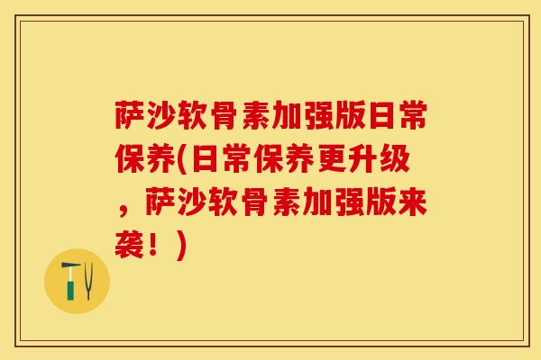 萨沙软骨素加强版日常保养(日常保养更升级，萨沙软骨素加强版来袭！)