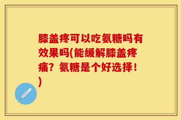膝盖疼可以吃氨糖吗有效果吗(能缓解膝盖疼痛？氨糖是个好选择！)