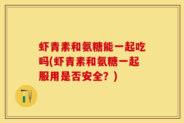 虾青素和氨糖能一起吃吗(虾青素和氨糖一起服用是否安全?) 虾青素和氨糖能一起吃吗(虾青素和氨糖一起服用是否安全?)