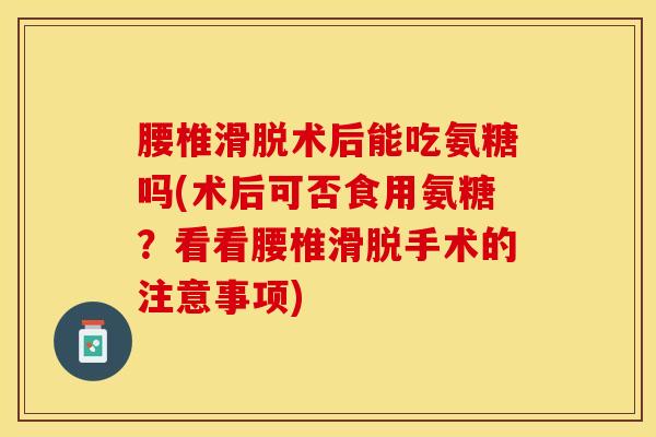 腰椎滑脱术后能吃氨糖吗(术后可否食用氨糖？看看腰椎滑脱手术的注意事项)