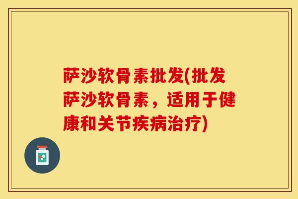 萨沙软骨素批发(批发萨沙软骨素，适用于健康和关节)