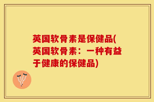 英国软骨素是保健品(英国软骨素：一种有益于健康的保健品)