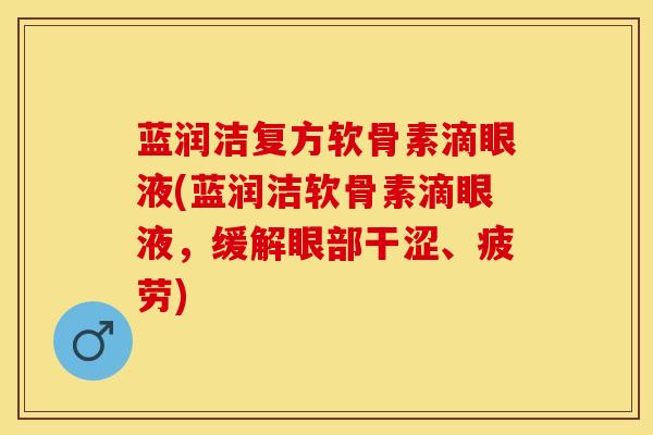 蓝润洁复方软骨素滴眼液(蓝润洁软骨素滴眼液，缓解眼部干涩、疲劳)