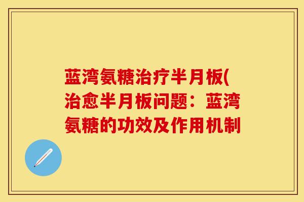 蓝湾氨糖治疗半月板(治愈半月板问题：蓝湾氨糖的功效及作用机制