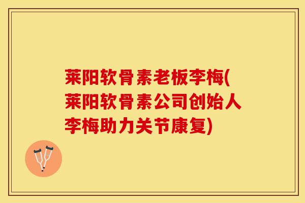 莱阳软骨素老板李梅(莱阳软骨素公司创始人李梅助力关节康复) 莱阳软骨素老板李梅(莱阳软骨素公司创始人李梅助力关节康复)