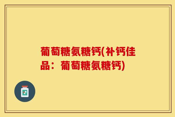葡萄糖氨糖钙(补钙佳品：葡萄糖氨糖钙)