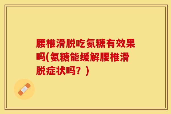 腰椎滑脱吃氨糖有效果吗(氨糖能缓解腰椎滑脱症状吗?) 腰椎滑脱吃氨糖有效果吗(氨糖能缓解腰椎滑脱症状吗?)