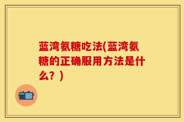 蓝湾氨糖吃法(蓝湾氨糖的正确服用方法是什么？)
