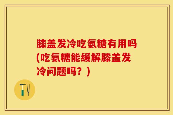 膝盖发冷吃氨糖有用吗(吃氨糖能缓解膝盖发冷问题吗？)