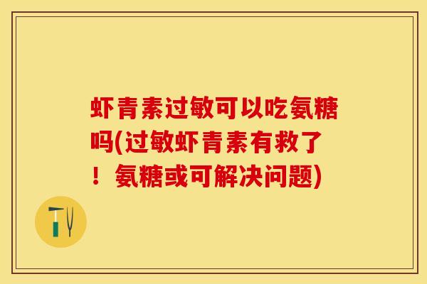 虾青素过敏可以吃氨糖吗(过敏虾青素有救了！氨糖或可解决问题)