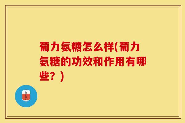 葡力氨糖怎么样(葡力氨糖的功效和作用有哪些？)